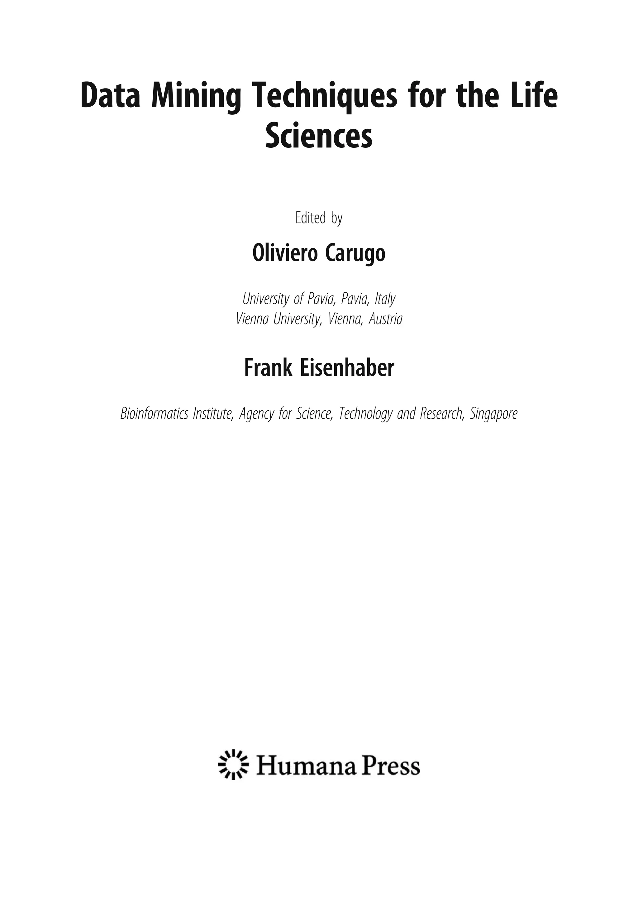 Data Mining Techniques for the Life
Sciences
Edited by
Oliviero Carugo
University of Pavia, Pavia, Italy
Vienna University, Vienna, Austria
Frank Eisenhaber
Bioinformatics Institute, Agency for Science, Technology and Research, Singapore
 