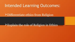 Intended Learning Outcomes:
Differentiate ethics from Religion
Explain the role of Religion in Ethics
 