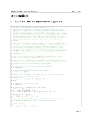 NASA Cube Quest Summary Document April 15, 2015
Appendices
A q-Method Attitude Optimization Algorithm
1 function [q opt,C bi opt] = q Method Optimize(s b,s i,w)
2 %q Method Optimization: This function is designed to find the optimal
3 %attitude of a satellite utilizing Paul Davenport's q-Method soltuion to
4 %Wahba's problem. It differs from the typical Wahba problem in that instead
5 %of utilizing measurements of physical vectors in the body frame, it uses
6 %what the measurement would optimally be in that flight mode. For example,
7 %in an optimzation problem where a satellite has a solar array with a
8 %normal vector given by [0 0 1]' in the body frame and we'd like to point
9 %the array at the Sun, we's use [0 0 1]' as one of our "measurement"
10 %vectors.
11
12 %The inputs of the function are s b (m by 3), s a (m by 3), and w (m by 1),
13 %where m is the number of physical vector that we are trying to optimize in
14 %our rotation. s b contains the desired normalized expression for the
15 %physical vectors in the body frame in a row fashion [x1 b y1 b z1 b], s i
16 %contains the normalized expression of the physical vectors in the inertial
17 %frame in a row fashion [x1 i, y1 i, z1 i], and w contains weightings for
18 %each of the physical vectors that determines their importance in the
19 %optimization.
20
21 %The objective function we are attempting to maximize is as follows:
22 %J(C bi) = Sigmaˆm {k=1} w k*s bk'*C bi*s ik
23
24 %The solving of this problem truly depends on finding the K matrix. To do
25 %this we must find the B matrix, which comes from taking the trace of our
26 %objective function and maniuplating it accordingly.
27
28 %Find the number of vectors we are actually optimizing.
29 m = size(w,1);
30
31 %Setup the transpose of the B matrix for looping.
32 B trans = zeros(3,3);
33
34 %Finding the the tranpose of the B matrix given our expressions of the
35 %physical vectors in the two frames.
36 for i = 1:m
37 B trans = w(i)*s i(i,1:3)'*s b(i,1:3)+B trans;
38 end
39
40 %Declaring B for ease of use later.
41 B = B trans';
42
43 %Declaration of three matrices in the K matrix.
44 k22 = trace(B trans); % 1 by 1
45 K 11 = B+B'-k22*eye(3); % 3 by 3
46 k 12 = [B(2,3)-B(3,2) B(3,1)-B(1,3) B(1,2)-B(2,1)]'; % 3 by 1
47
48 %Assembling the K matrix.
49 K = [K 11 k 12; k 12' k22]; % 4 by 4
50
51 %Take the eigenvalues of K, and select the largest eigenvalue and the
52 %corresponding eigenvector, which is the optimal quaternion.
53
54 [V E] = eig(K);
55
56 [row,col] = find(E == max(E(:)));
Page 52
 
