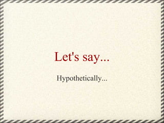 Let's say... Hypothetically... 