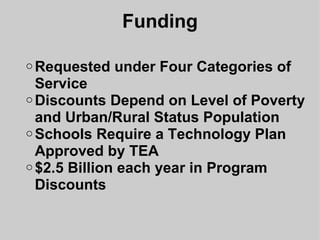Funding Requested under Four Categories of Service Discounts Depend on Level of Poverty and Urban/Rural Status Population Schools Require a Technology Plan Approved by TEA $2.5 Billion each year in Program Discounts 