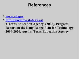 References www.ed.gov http://www.tea.state.tx.us/    ·   Texas Education Agency. (2008). Progress Report on the Long Range Plan for Technology 2006-2020. Austin: Texas Education Agency 