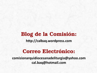 Blog de la Comisión:
http://calbaq.wordpress.com
Correo Electrónico:
comisionarquidiocesanadeliturgia@yahoo.com
cal.baq@hotmail.com
 