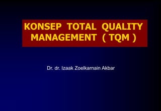 KONSEP TOTAL QUALITY
MANAGEMENT ( TQM )
Dr. dr. Izaak Zoelkarnain Akbar
 
