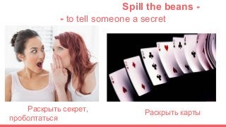 Spill the beans -
- to tell someone a secret
Р
Раскрыть секрет,
проболтаться
Раскрыть карты
 