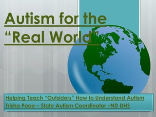 Autism for the
“Real World”
Helping Teach “Outsiders” How to Understand Autism
Trisha Page – State Autism Coordinator –ND DHS
 