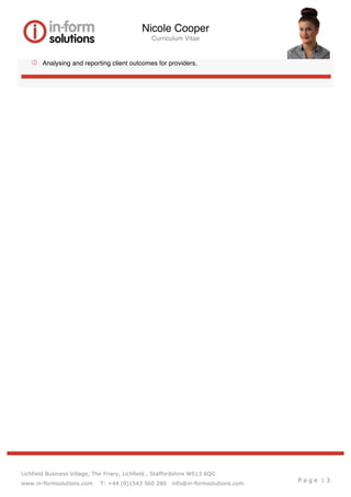 Nicole Cooper
Curriculum Vitae
Lichfield Business Village, The Friary, Lichfield , Staffordshire WS13 6QG
www.in-formsolutions.com T: +44 (0)1543 560 280 info@in-formsolutions.com
P a g e | 3
   Analysing and reporting client outcomes for providers.
 