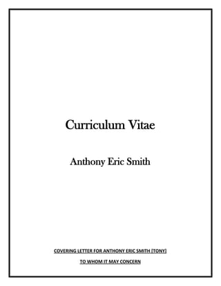 Curriculum Vitae
Anthony Eric Smith
COVERING LETTER FOR ANTHONY ERIC SMITH [TONY]
TO WHOM IT MAY CONCERN
 