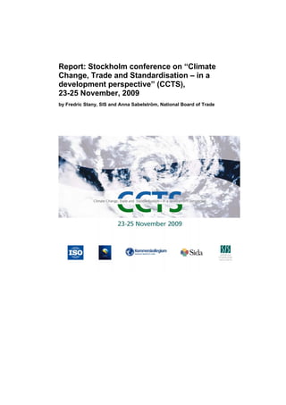 Report: Stockholm conference on “Climate
Change, Trade and Standardisation – in a
development perspective” (CCTS),
23-25 November, 2009
by Fredric Stany, SIS and Anna Sabelström, National Board of Trade
 