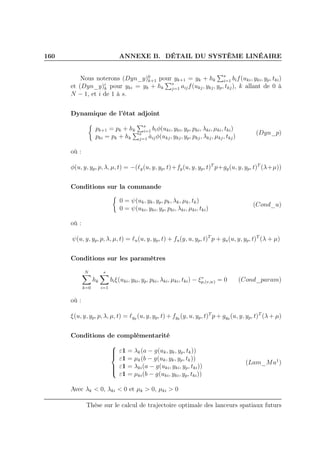 160 ANNEXE B. DÉTAIL DU SYSTÈME LINÉAIRE
Nous noterons (Dyn_y)0
k+1 pour yk+1 = yk + hk
s
i=1 bif(uki, yki, yp, tki)
et (Dyn_y)i
k pour yki = yk + hk
s
j=1 aijf(ukj, ykj, yp, tkj), k allant de 0 à
N − 1, et i de 1 à s.
Dynamique de l’état adjoint
pk+1 = pk + hk
s
i=1 biφ(uki, yki, yp, pki, λki, µki, tki)
pki = pk + hk
s
j=1 ˆaijφ(ukj, ykj, yp, pkj, λkj, µkj, tkj)
(Dyn_p)
où :
φ(u, y, yp, p, λ, µ, t) = −(ℓy(u, y, yp, t)+fy(u, y, yp, t)T
p+gy(u, y, yp, t)T
(λ+µ))
Conditions sur la commande
0 = ψ(uk, yk, yp, pk, λk, µk, tk)
0 = ψ(uki, yki, yp, pki, λki, µki, tki)
(Cond_u)
où :
ψ(u, y, yp, p, λ, µ, t) = ℓu(u, y, yp, t) + fu(y, u, yp, t)T
p + gu(u, y, yp, t)T
(λ + µ)
Conditions sur les paramètres
N
k=0
hk
s
i=1
biξ(uki, yki, yp, pki, λki, µki, tki) − ξv
p,(v,w) = 0 (Cond_param)
où :
ξ(u, y, yp, p, λ, µ, t) = ℓyp (u, y, yp, t) + fyp (y, u, yp, t)T
p + gyp (u, y, yp, t)T
(λ + µ)
Conditions de complémentarité



ε1 = λk(a − g(uk, yk, yp, tk))
ε1 = µk(b − g(uk, yk, yp, tk))
ε1 = λki(a − g(uki, yki, yp, tki))
ε1 = µki(b − g(uki, yki, yp, tki))
(Lam_Mu1
)
Avec λk < 0, λki < 0 et µk > 0, µki > 0
Thèse sur le calcul de trajectoire optimale des lanceurs spatiaux futurs
 