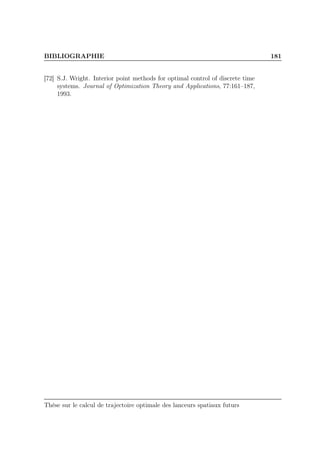BIBLIOGRAPHIE 181
[72] S.J. Wright. Interior point methods for optimal control of discrete time
systems. Journal of Optimization Theory and Applications, 77:161–187,
1993.
Thèse sur le calcul de trajectoire optimale des lanceurs spatiaux futurs
 
