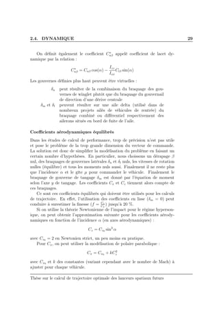 2.4. DYNAMIQUE 29
On déﬁnit également le coeﬃcient C∗
nβ appelé coeﬃcient de lacet dy-
namique par la relation :
C∗
nβ = Cnβ cos(α) −
Izz
Ixx
Clβ sin(α)
Les gouvernes déﬁnies plus haut peuvent être virtuelles :
δn peut résulter de la combinaison du braquage des gou-
vernes de winglet plutôt que du braquage du gouvernail
de direction d’une dérive centrale
δm et δl peuvent résulter sur une aile delta (utilisé dans de
nombreux projets ailés de véhicules de rentrée) du
braquage combiné ou diﬀérentiel respectivement des
ailerons situés en bord de fuite de l’aile.
Coeﬃcients aérodynamiques équilibrés
Dans les études de calcul de performance, trop de précision n’est pas utile
et pose le problème de la trop grande dimension du vecteur de commande.
La solution est donc de simpliﬁer la modélisation du problème en faisant un
certain nombre d’hypothèses. En particulier, nous choissons un dérapage β
nul, des braquages de gouvernes latérales δn et δl nuls, les vitesses de rotation
nulles (équilibre) et tous les moments nuls aussi. Finalement il ne reste plus
que l’incidence α et le gîte µ pour commander le véhicule. Finalement le
braquage de gouverne de tangage δm est donné par l’équation de moment
selon l’axe y de tangage. Les coeﬃcients Cx et Cz tiennent alors compte de
ces braquages.
Ce sont ces coeﬃcients équilibrés qui doivent être utilisés pour les calculs
de trajectoire. En eﬀet, l’utilisation des coeﬃcients en lisse (δm = 0) peut
conduire à surestimer la ﬁnesse (f = Cz
Cx
) jusqu’à 20 %.
Si on utilise la théorie Newtonienne de l’impact pour le régime hyperson-
ique, on peut obtenir l’approximation suivante pour les coeﬃcients aérody-
namiques en fonction de l’incidence α (en axes aérodynamiques) :
Cz = Cz0 sin2
α
avec Cz0 = 2 en Newtonien strict, un peu moins en pratique.
Pour Cx, on peut utiliser la modélisation de polaire parabolique :
Cx = Cx0 + kC2
z
avec Cx0 et k des constantes (variant cependant avec le nombre de Mach) à
ajuster pour chaque véhicule.
Thèse sur le calcul de trajectoire optimale des lanceurs spatiaux futurs
 