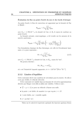 34
CHAPITRE 2. DÉFINITION DU PROBLÈME ET MODÈLES
AÉRONAUTIQUES
Évaluation du ﬂux au point d’arrêt du nez et des bords d’attaque
Au point d’arrêt, le ﬂux de convection est approximé par la formule de Fay
et Ridell :
Φarrêt = CΦ
ρ
Rn
V 3
aéro
avec CΦ = 1, 705 10−4
, ρ la densité de l’air, et Rn le rayon de courbure au
point d’arrêt.
La formule suivante, semi-empirique, a été recalée sur les mesures de la
navette américaine :
Φarrêt = C′
Φ
ρ
Rn
V 3.07
aéro 1 −
CpTp
CpT∞ + 1
2
V 2
aéro
Une formulation classique du ﬂux thermique, est celle de l’écoulement lami-
naire, et a pour expression :
Φ = Cq
ρ
Rnez
V 3
aéro (2.17)
avec Cq = 1, 705 10−4
, ρ densité de l’air, et Rnez rayon du “nez”.
On pourra chercher :
Φ ≤ Φmax = σǫT4
max
où ǫ est l’émissivité imposée apparente, et σ = 5.67 10−8
[Wm−2
K−4
].
2.5.2 Limites d’équilibre
Cette contrainte décrit une condition de vol utilisée pour la rentrée. Si celle-ci
n’est pas vériﬁée, le véhicule décroche.
Cette contrainte est valable dans un domaine de vol où les approximations
décrites par Sänger (voir [35] ou [24]) sont valables. Celles-ci sont :
• V 2
r
− g << L/m pour un véhicule à ﬁnesse non nulle.
• la pente γ est faible, de manière à ce que mg sin γ << D
• ˙γ reste faible, car γ variable rapide.
• ρ = ρ0 exp(−ηz)
Thèse sur le calcul de trajectoire optimale des lanceurs spatiaux futurs
 