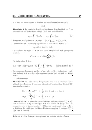 3.1. MÉTHODES DE RUNGE-KUTTA 47
et la solution numérique de la méthode de collocation est déﬁnie par :
u(x)
Théorème 8. La méthode de collocation décrite dans la déﬁnition 7, est
équivalente à une méthode de Runge-Kutta avec les coeﬃcients :
aij =
ci
0
ℓj(τ)dτ, bi =
1
0
ℓi(τ)dτ (3.5)
où li(τ) est le polynôme de Lagrange : ℓi(τ) = j=i(τ − cj)/(ci − cj)
Démonstration. Soit u(x) le polynôme de collocation. Notons :
ki = u′
(x0 + ci(x − x0)).
Ce polynôme de degré s − 1 est égal à son interpolation de Lagrange aux
points ci :
u′
(x0 + τ(x − x0)) =
s
j=1
kjℓj(τ)
Par intégration, il vient :
u(x0 +ci(x−x0)) = y0+(x−x0)
s
j=1
kj
ci
0
ℓj(τ)dτ, pour i allant de 1 à s.
En remarquant ﬁnalement que ki = u′
(x0 +ci(x−x0)) = f(u(x0 +ci(x−x0)))
pour i allant de 1 à s, alors u(x) apparaît comme une méthode de Runge-
Kutta.
Réciproquement,
Théorème 9. Une méthode de Runge-Kutta peut s’interpréter comme une
méthode de collocation si les ci sont distincts et les conditions C(s) et B(s)
sont satisfaites, avec :
C(q) :
s
j=1
aijck−1
j =
ck
i
k
, k = 1, ..., q i = 1, ..., s
B(p) :
s
i=1
bick−1
i =
1
k
, k = 1, ..., p
Démonstration. Comme les ci sont distincts, les équations de C(s) et B(s)
sont linéairement indépendantes (en eﬀet, le determinant du système à ré-
soudre est de type Vandermonde), et déﬁnissent exactement les aij et bi; or
la déﬁnition des coeﬃcients de Runge-Kutta du théorème 8 vériﬁent C(s) et
B(s) d’où le résultat.
Thèse sur le calcul de trajectoire optimale des lanceurs spatiaux futurs
 