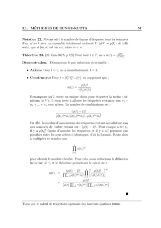 3.1. MÉTHODES DE RUNGE-KUTTA 51
Notation 22. Notons α(t) le nombre de façons d’étiqueter tous les sommets
d’un arbre t avec un ensemble totalement ordonné V (#V = ρ(t)) de telle
sorte, que si (m, n) est un arc, alors m < n.
Théorème 23. [23, thm.302A p.127] Pour tout t ∈ T, on a α(t) = ρ(t)!
γ(t)σ(t)
.
Démonstration. Démontrons le par induction structurelle :
• Axiome Pour t = τ, on a immédiatement 1 = 1.
• Constructeur Pour t = [tn1
1 tn2
2 ...tns
s ], en supposant que :
α(ti) =
ρ(ti)!
γ(ti)σ(ti)
Remarquons qu’il existe un unique choix pour étiqueter la racine (mi-
nimum de V ). Il nous reste à allouer les étiquettes restantes aux n1 +
n2 + ... + ns sous arbres. Le nombre de combinaisons est :
(ρ(t) − 1)!
ρ(t1)!n1 n1!ρ(t2)!n2 n2!...ρ(ts)!ns ns!
.
En eﬀet, le nombre d’associations des étiquettes restant sans distinctions
aux sommets de l’arbre restant est : (ρ(t) − 1)!. Pour chaque arbre ti,
il y a ρ(ti)! façons d’associer les étiquettes et il y a ni! permutations
possibles entre les sous arbres ti identiques, d’où la formule. Reste alors
à multiplier ce nombre par
s
i=1
α(ti)ni
pour obtenir le nombre cherché. Pour cela, nous utiliserons la déﬁnition
inductive de γ, et le théorème permettant le calcul de σ.
α(t) =
(ρ(t) − 1)!
s
i=1 ρ(ti)!ni ni!
s
i=1
ρ(ti)!
γ(ti)σ(ti)
ni
=
ρ(t)!
[ρ(t) s
i=1 γ(ti)ni ] [ s
i=1 ni!σ(ti)ni ]
Thèse sur le calcul de trajectoire optimale des lanceurs spatiaux futurs
 
