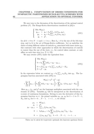 62
CHAPITRE 4. COMPUTATION OF ORDER CONDITIONS FOR
SYMPLECTIC PARTITIONED RUNGE-KUTTA SCHEMES WITH
APPLICATION TO OPTIMAL CONTROL
We now turn to the discussion of the discretization of the optimal control
problem (P). The Runge-Kutta discretization considered in [44] is



Min Φ(yN );
yk+1 = yk + hk
s
i=1 bif(uki, yki),
yki = yk + hk
s
j=1 aijf(ukj, ykj),
y0 = y0
,
(DP1)
for all k = 0 to N − 1 and i = 1 to s. Here hk > 0 is the size of the kth time
step, and (a, b) is the set of Runge-Kutta coeﬃcients. Let us underline the
choice of using diﬀerent values of controls ukj associated with inner states ykj;
this contrasts with other approaches in which the discretization of controls
is coarser than the one of the state, i.e., for control taken constant, or only
aﬃne on each time step (e.g. [7, 8, 15]).
We may rewrite (DP1) under the equivalent form



Min Φ(yN );
0 = hk
s
i=1
biKki + yk − yk+1,
0 = f(uki, yk + hk
s
j=1 aijKkj) − Kki,
0 = y0
− y0.
(DP2)
In the expression below we contract yk + hk
s
j=1 aijKkj into yki. The La-
grangian function associated with (DP2) is:
Φ(yN ) + p0
· (y0
− y0)
+
N−1
k=0
pk+1 · hk
s
i=1
biKki + yk − yk+1 +
s
i=1
ξki · (f(uki, yki) − Kki) .
Here pk+1, ξki, and p0
are the Lagrange multipliers associated with the con-
straints of (DP2). Variables pk will be interpreted as the discretization of
co-state of continuous formulation. Setting to zero the derivative of this La-
grangian function w.r.t. the primal variables yN , y0, yk for k = 1 to N − 1,
Kki and uki for k = 0 . . . N − 1, i = 1 . . . s, we obtain
pN = Φ′
(yN ),
p1 = p0
,
pk − pk+1 = s
i=1 fy(uki, yki)⊤
ξki,
0 = hkbipk+1 + hk
s
j=1
ajify(ukj, ykj)⊤
ξkj − ξki,
0 = fu(uki, ykj)⊤
ξki, k = 0 . . . N − 1, i = 1 . . . s.
Thèse sur le calcul de trajectoire optimale des lanceurs spatiaux futurs
 