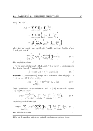 4.4. CALCULUS ON ORIENTED FREE TREES 67
Proof. We have :
φ(t) =
v∈V
s
iv=1 k∈V
˜bik
(k,ℓ)∈E
˜aikiℓ
˜biℓ
=
v∈V
s
iv=1 q∈Q


k∈Vq
˜bik
(k,ℓ)∈Eq
˜aikiℓ
˜biℓ


=
q∈Q


v∈Vq
s
iv=1


k∈Vq
˜bik
(x,y)∈Eq
˜aikiℓ
˜biℓ



 ,
where the last equality uses the identity (valid for arbitrary families of sets
Iq and functions Aq)
q∈Q


i∈Iq
Aq(i)

 =
r∈Q i∈Ir q∈Q
Aq(i) . (4.13)
The conclusion follows.
Given an oriented graph t = (V, E), and F ⊂ E, the set of arcs in opposite
direction to those of F is denoted as
E⊤
:= {(x, y) ∈ V × V ; (y, x) ∈ E}. (4.14)
Theorem 5. The elementary weight of a bi-coloured oriented graph t =
(V, E, c), when (4.4) holds, satisﬁes
φ(t) =
ˆEB∈P(EB)
(−1)# ˆEB
φ(V, EW ∪ ˆE⊤
B ). (4.15)
Proof. Substituting the expressions of ˆa and ˆb in (4.4), we may write elemen-
tary weights as follows:
φ(t) =
v∈V
s
iv=1 k∈V
bik
(k,ℓ)∈EW
aikiℓ
biℓ
(k,ℓ)∈EB
1 −
aiℓik
bik
. (4.16)
Expanding the last term, get
φ(t) =
ˆEB∈P (EB)
(−1)# ˆEB
v∈V
s
iv=1 k∈V
bik
(k,ℓ)∈EW
aikiℓ
biℓ
(k,ℓ)∈ ˆEB
aiℓik
bik
. (4.17)
The conclusion follows.
Thèse sur le calcul de trajectoire optimale des lanceurs spatiaux futurs
 