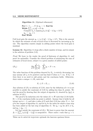 5.3. MESH REFINEMENT 95
Algorithm 11. (Optimal reﬁnement)
For k = 1, . . . , N do qk := 1. End for
While N
k=1 ek/qp
k > E do
Compute kg ∈ argmaxk{ek (1/qp
k − 1/(qk + 1)p
)}
qkg := qkg + 1.
End While
Call local gain the amount gk := ˆek (1/qp
k − 1/(qk + 1)p
). This is the amount
by which the estimate of sum of local errors is decreased by increasing qk by
one. The algorithm consists simply in adding points where the local gain is
maximal.
Lemma 12. Algorithm 11 stops after a ﬁnite number of steps, and its output
is the solution of problem (5.9).
Proof. We leave to the reader the proof of ﬁniteness of algorithm 11, and
prove its optimality. Consider the related problem of minimizing the sum of
estimates of local errors, subject to a given number of added points:
(Dm) Min
q∈NN
∗
N
k=1
ˆek
qp
k
;
N
k=1
qk = N + m.
The value function of this problem denoted by Em, is strictly decreasing (we
may assume all ˆek to be positive) and has limit 0 when m ↑ +∞. If E0 < E
then there is no need to add points and the conclusion holds. Otherwise,
there exists a unique r ∈ IN∗ such that
Er ≤ E < Er−1. (5.10)
Any solution of (Dr) is solution of (5.9), since by the deﬁnition of r it is not
possible to satisfy the constraint of (5.9) by adding less than Er points. We
end the proof by showing that the output of algoritm 11, denoted by {¯qk}, is
solution of (Dr).
The proof is by induction over the values of r ∈ IN such that (5.10) holds.
If r = 0 the conclusion holds (no point is added). Assume that it holds for all
integer up to r −1, and take a value of E such that (5.9) has value N +r. Let
¯q be the output of algorithm 11, and let k0 be the index for which a time step
has been added at the last step of algorithm 11. Set ˆqk = ¯qk for all k = k0,
and ˆqk0 = ¯qk0 − 1.
Let {qk} satisfy the constraint of (Dr). We have to prove that the amount
∆ := N
k=1 ˆek(1/¯qp
k − 1/qp
k) is nonpositive. There exists i such that qi > 1.
Thèse sur le calcul de trajectoire optimale des lanceurs spatiaux futurs
 