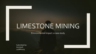 LIMESTONE MINING
Environmental Impact: a case study
Submitted by:
Amritesh
717MN1023
 