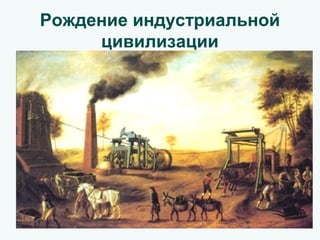 Рождение индустриальной
цивилизации
 