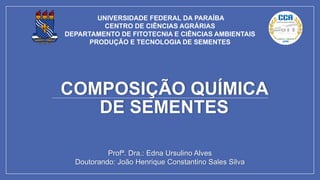UNIVERSIDADE FEDERAL DA PARAÍBA
CENTRO DE CIÊNCIAS AGRÁRIAS
DEPARTAMENTO DE FITOTECNIA E CIÊNCIAS AMBIENTAIS
PRODUÇÃO E TECNOLOGIA DE SEMENTES
Profª. Dra.: Edna Ursulino Alves
Doutorando: João Henrique Constantino Sales Silva
COMPOSIÇÃO QUÍMICA
DE SEMENTES
 