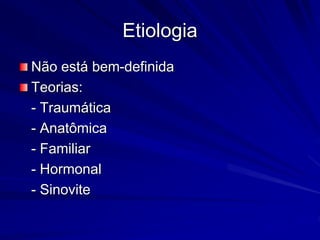 Etiologia
Não está bem-definida
Teorias:
- Traumática
- Anatômica
- Familiar
- Hormonal
- Sinovite
 