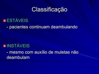 Classificação
ESTÁVEIS
- pacientes continuam deambulando
INSTÁVEIS
- mesmo com auxílio de muletas não
deambulam
 