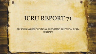 ICRU REPORT 71
PRESCRIBING,RECORDING & REPORTING ELECTRON BEAM
THERAPY
 