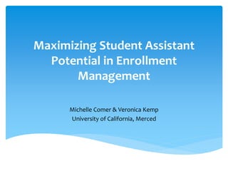 Maximizing Student Assistant
Potential in Enrollment
Management
Michelle Comer & Veronica Kemp
University of California, Merced
 