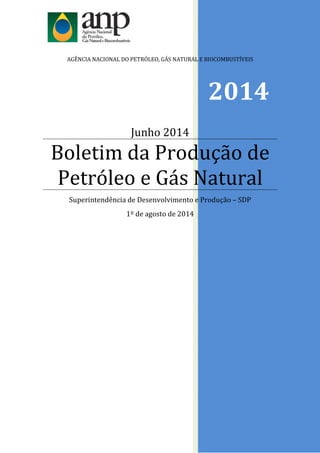 2014
AGÊNCIA NACIONAL DO PETRÓLEO, GÁS NATURAL E BIOCOMBUSTÍVEIS
Junho 2014
Boletim da Produção de
Petróleo e Gás Natural
Superintendência de Desenvolvimento e Produção – SDP
1º de agosto de 2014
 