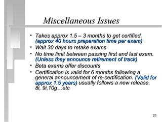Miscellaneous Issues
• Takes approx 1.5 – 3 months to get certified.
  (approx 40 hours preparation time per exam)
• Wait 30 days to retake exams
• No time limit between passing first and last exam.
  (Unless they announce retirement of track)
• Beta exams offer discounts
• Certification is valid for 6 months following a
  general announcement of re-certification. (Valid for
  approx 1.5 years) usually follows a new release,
  8i, 9i,10g…etc



                                                    25
 