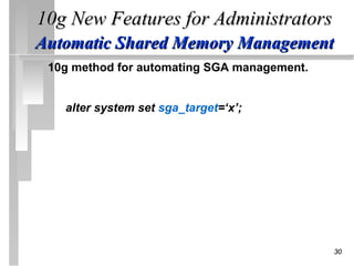 10g New Features for Administrators
Automatic Shared Memory Management
 10g method for automating SGA management.


   alter system set sga_target=‘x’;




                                             30
 