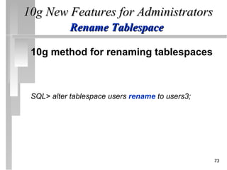 10g New Features for Administrators
            Rename Tablespace

 10g method for renaming tablespaces



 SQL> alter tablespace users rename to users3;




                                                 73
 