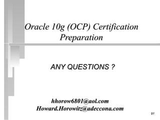 Oracle 10g (OCP) Certification
         Preparation


       ANY QUESTIONS ?



       hhorow6801@aol.com
   Howard.Horowitz@adeccona.com
                                  91
 