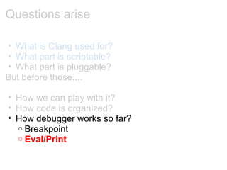 Questions arise What is Clang used for? What part is scriptable? What part is pluggable? But before these.... How we can play with it? How code is organized? How debugger works so far? Breakpoint Eval/Print 