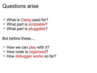 Questions arise What is  Clang  used for? What part is  scriptable ? What part is  pluggable ?  But before these.... How we can  play  with it? How code is  organized ? How  debugger works  so far? 