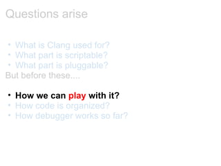 Questions arise What is Clang used for? What part is scriptable? What part is pluggable? But before these.... How we can  play  with it? How code is organized? How debugger works so far? 