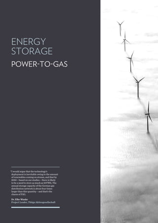 ENERGY
STORAGE
POWER-TO-GAS
Dr. Elke Wanke
Project Leader, Thüga Aktiengesellschaft
“I would argue that the technology’s
deployment is inevitable owing to the amount
of renewables coming on stream, and that by
2050 – based on our studies – there is likely
to be a need to store as much as 50TWh. The
annual storage capacity of the German gas
distribution network is about four times
larger than this quantity – and that’s the
charm of P2G.
 