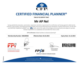 Mr AP Nel
Membership Number: 200100938 Effective Date: 01.01.2015 Expiry Date: 31.12.2015
THIS IS TO CERTIFY THAT
GODFREY NTI
CEO
SANKIE MORATA
CHAIRPERSON
FPI203612
CERTIFIED FINANCIAL PLANNER®
having satisfied the education, examination, experience and ethics requirements for certification and having agreed to abide by the
institute's Code of Ethics and Professional Responsibility and Financial Planning Practice Standards is hereby authorised to use the CFP®
and CERTIFIED FINANCIAL PLANNER® and marks, with all the rights and privileges pertaining thereto and subject to periodic
renewal requirements as established and amended from time to time.
CFP Certification Global Excellence in financial planning®
 