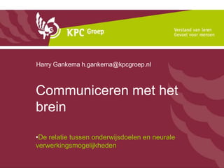 Communiceren met het brein Harry Gankema h.gankema@kpcgroep.nl De relatie tussen onderwijsdoelen en neurale verwerkingsmogelijkheden 