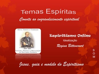 Convite ao engrandecimento espiritual


                  Espiritismo Online
                           Idealização

                       Regina Bittencourt
                                            S
                                            O
                                            M

Jesus, guia e modelo do Espiritismo
 
