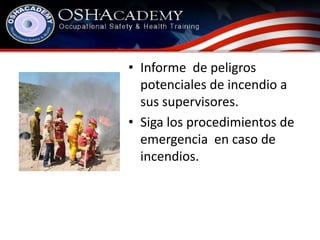 • Informe de peligros 
potenciales de incendio a 
sus supervisores. 
• Siga los procedimientos de 
emergencia en caso de 
incendios. 
 