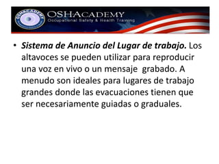 • Sistema de Anuncio del Lugar de trabajo. Los 
altavoces se pueden utilizar para reproducir 
una voz en vivo o un mensaje grabado. A 
menudo son ideales para lugares de trabajo 
grandes donde las evacuaciones tienen que 
ser necesariamente guiadas o graduales. 
 