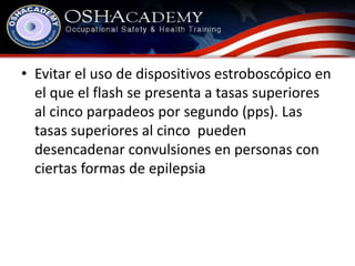 • Evitar el uso de dispositivos estroboscópico en 
el que el flash se presenta a tasas superiores 
al cinco parpadeos por segundo (pps). Las 
tasas superiores al cinco pueden 
desencadenar convulsiones en personas con 
ciertas formas de epilepsia 
 