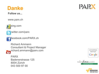 Danke
Follow us...

www.parx.ch

  xing.com

  twitter.com/parx

  facebook.com/PARX.ch

  Richard Ammann
  Consultant & Project Manager
  richard.ammann@parx.com

  PARX
  Badenerstrasse 125
  8004 Zürich
  043 500 97 00
 