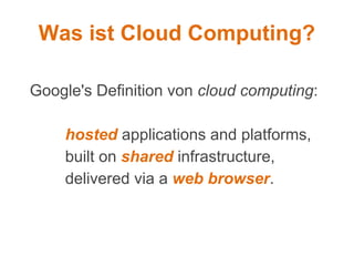 Was ist Cloud Computing?

Google's Definition von cloud computing:

    hosted applications and platforms,
    built on shared infrastructure,
    delivered via a web browser.
 