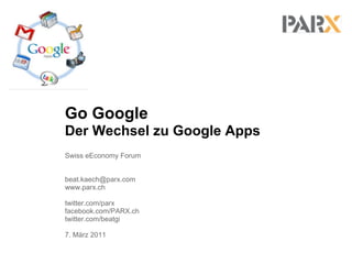 Go Google
Der Wechsel zu Google Apps
Swiss eEconomy Forum


beat.kaech@parx.com
www.parx.ch

twitter.com/parx
facebook.com/PARX.ch
twitter.com/beatgi

7. März 2011
 
