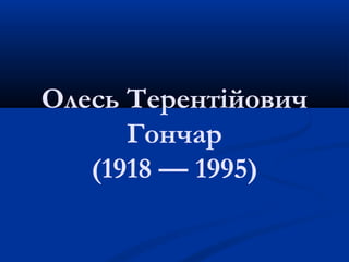 Олесь Терентійович
      Гончар
   (1918 — 1995)
 