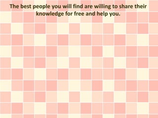 The best people you will find are willing to share their
          knowledge for free and help you.
 