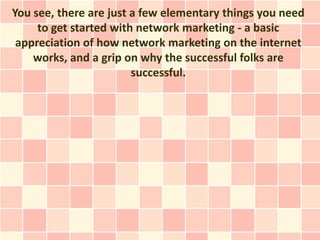 You see, there are just a few elementary things you need
     to get started with network marketing - a basic
 appreciation of how network marketing on the internet
    works, and a grip on why the successful folks are
                        successful.
 